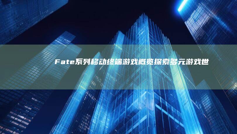 Fate系列移动终端游戏概览-探索多元游戏世界